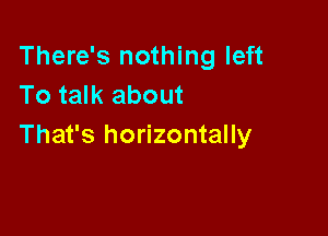 There's nothing left
To talk about

That's horizontally