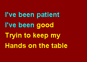 I've been patient
I've been good

Tryin to keep my
Hands on the table