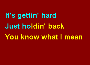 It's gettin' hard
Just holdin' back

You know what I mean