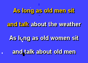 As-Ion'g as old men sit
and talk about the weather
As lgng as old women sit

and talk about old men