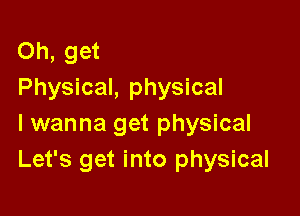 Oh, get
Physical, physical

I wanna get physical
Let's get into physical