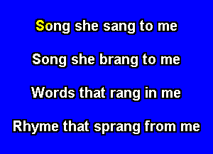 Song she sang to me
Song she brang to me

Words that rang in me

Rhyme that sprang from me