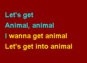 Let's get
Animal, animal

lwanna get animal
Let's get into animal