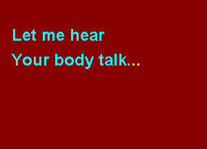 Let me hear
Your body talk...