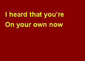 I heard that you're
On your own now