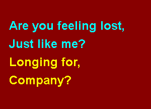 Are you feeling lost,
Just like me?

Longing for,
Company?