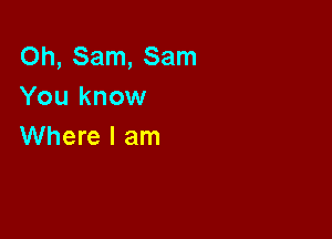 Oh, Sam, Sam
You know

Where I am