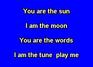 You are the sun
I am the moon

You are the words

I am the tune play me