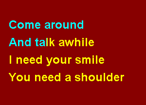 Come around
And talk awhile

I need your smile
You need a shoulder