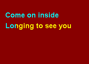 Come on inside
Longing to see you