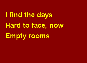 lfind the days
Hard to face, now

Empty rooms