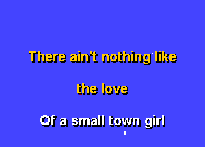 There ain't nothing'like

thelove

Of a small town girl