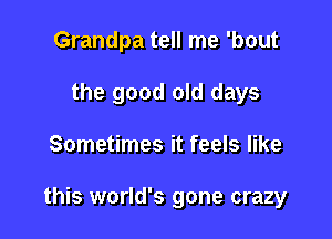 Grandpa tell me 'bout
the good old days

Sometimes it feels like

this world's gone crazy
