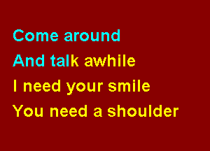 Come around
And talk awhile

I need your smile
You need a shoulder