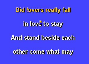 Did lovers really fall

in low? to stay

And stand beside each

other come what may