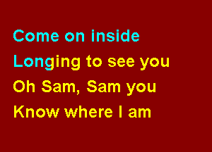 Come on inside
Longing to see you

Oh Sam, Sam you
Know where I am