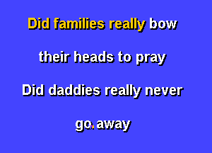 Did families really bow

their heads to pray

Did daddies really never

go. away