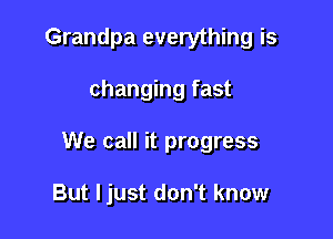 Grandpa everything is

changing fast

We call it progress

But ljust don't know