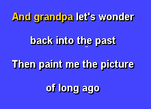 And grandpa let's wonder

back into th-e past

Then paint me the picture

of long ago