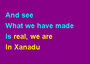And see
What we have made

Is real, we are
In Xanadu
