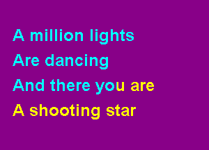 A million lights
Are dancing

And there you are
A shooting star