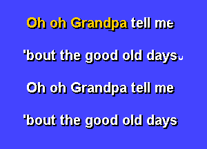 Oh oh Grandpa tell me
'bout the good old daysu

Oh oh Grandpa tell me

'bout the good old days