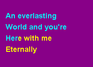 An everlasting
World and you're

Here with me
Eternally