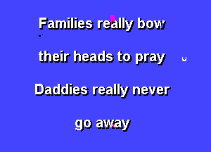 Families really how

their heads to pray u

Daddies really never

go away