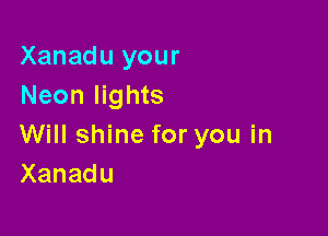 Xanadu your
Neon lights

Will shine for you in
Xanadu