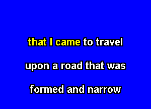 that I came to travel

upon a road that was

formed and narrow