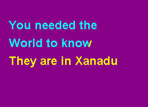 You needed the
World to know

They are in Xanadu