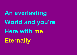 An everlasting
World and you're

Here with me
Eternally