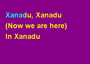 Xanadu,Xanadu
(Now we are here)

In Xanadu