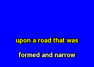 upon a road that was

formed and narrow