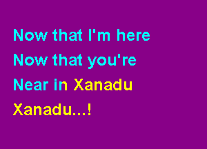 Now that I'm here
Now that you're

Near in Xanadu
Xanadou