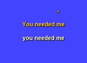 You needed me

you needed me
