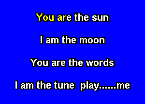 You are the sun
I am the moon

You are the words

lam the tune play ...... me