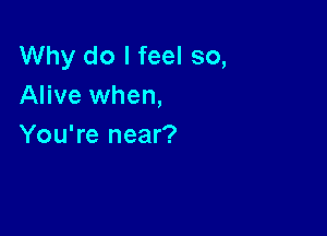 Why do I feel so,
Alive when,

You're near?