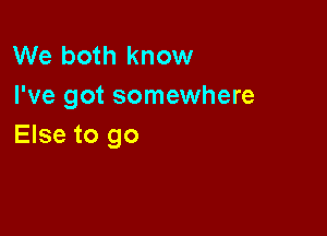 We both know
I've got somewhere

Else to go