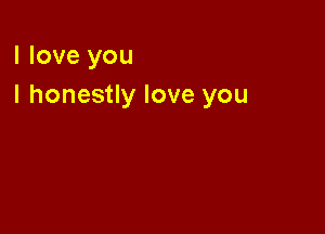 I love you
I honestly love you