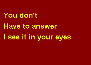 You don't
Have to answer

I see it in your eyes