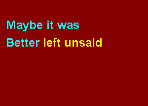 Maybe it was
Better left unsaid