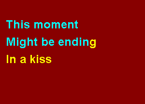 This moment
Might be ending

In a kiss