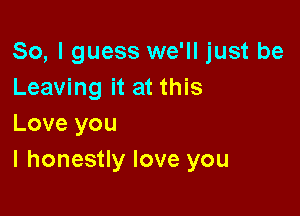 So, I guess we'll just be
Leaving it at this

Love you
I honestly love you