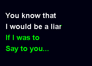 You know that
I would be a liar

If I was to
Say to you...