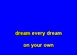 dream every dream

on your own