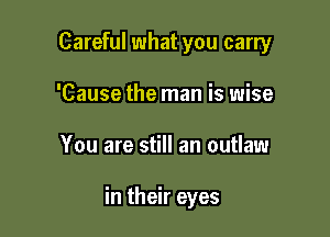 Careful what you carry
'Cause the man is wise

You are still an outlaw

in their eyes