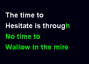 The time to
Hesitate is through

No time to
Wallow in the mire