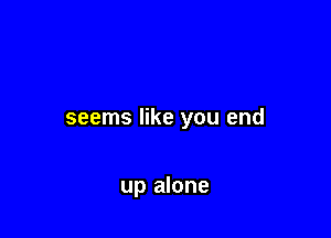 seems like you end

up alone