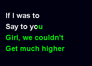 If I was to
Say to you

Girl, we couldn't
Get much higher